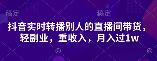 抖音实时转播别人的直播间带货，轻副业，重收入，月入过1w-百创网