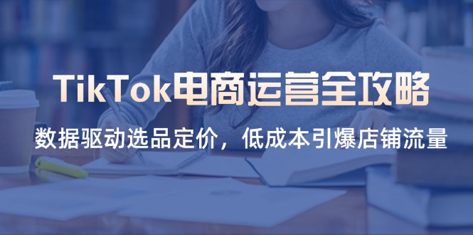 （14343期）TikTok电商运营全攻略，数据驱动选品定价，低成本引爆店铺流量-百创网