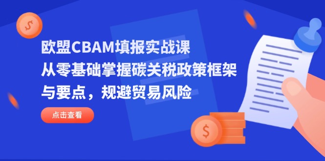 （14342期）欧盟CBAM填报实战课，从零基础掌握碳关税政策框架与要点，规避贸易风险-百创网