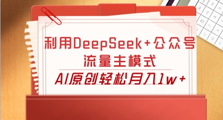 利用DeepSeek+公众号流量主模式，AI原创轻松月入1w+-百创网