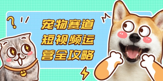 （14345期）宠物赛道短视频运营全攻略，选品拍摄剪辑实操，实现流量到收益转化-百创网