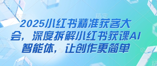 2025小红书精准获客大会，深度拆解小红书获课AI智能体，让创作更简单-百创网