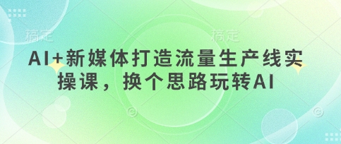 AI+新媒体打造流量生产线实操课，换个思路玩转AI-百创网