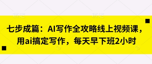 七步成篇：AI写作全攻略线上视频课，用ai搞定写作，每天早下班2小时-百创网