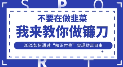 韭菜生涯终结者，我来教你做镰刀，2025如何通过“知识付费”实现财F自由【揭秘】-百创网
